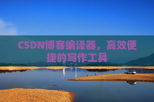 CSDN博客编译器，高效便捷的写作工具